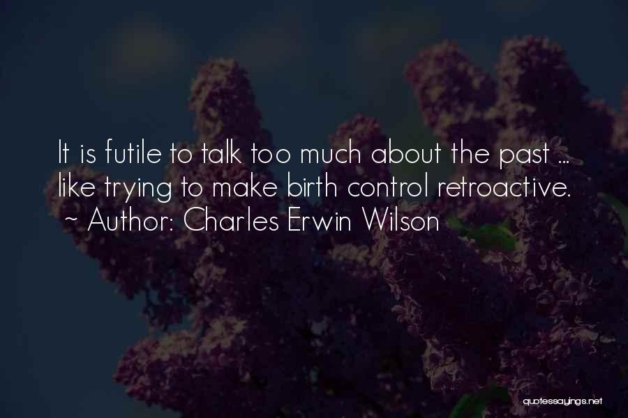 Charles Erwin Wilson Quotes: It Is Futile To Talk Too Much About The Past ... Like Trying To Make Birth Control Retroactive.