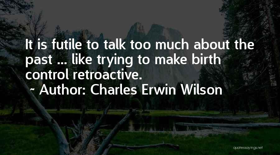 Charles Erwin Wilson Quotes: It Is Futile To Talk Too Much About The Past ... Like Trying To Make Birth Control Retroactive.
