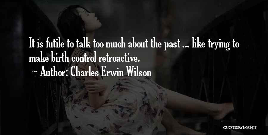 Charles Erwin Wilson Quotes: It Is Futile To Talk Too Much About The Past ... Like Trying To Make Birth Control Retroactive.