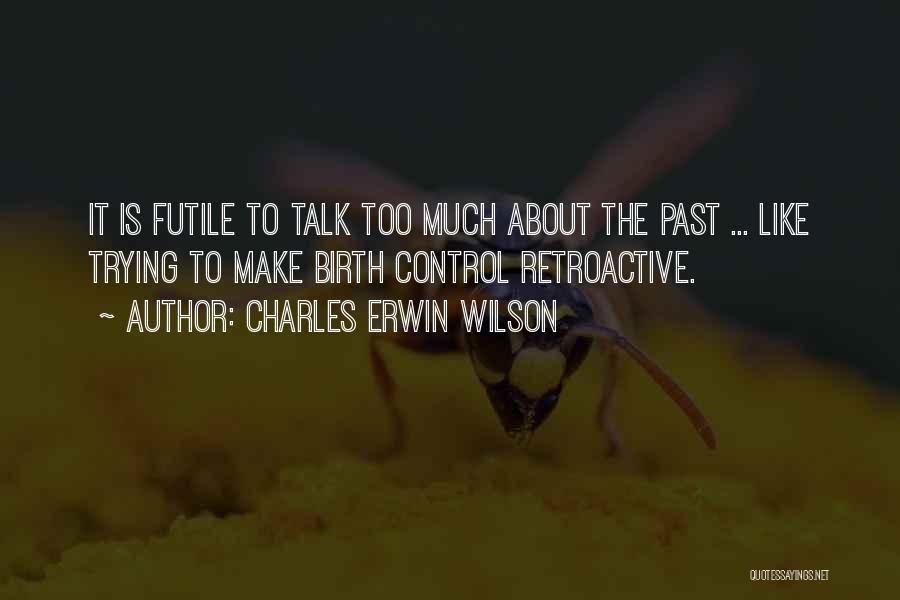 Charles Erwin Wilson Quotes: It Is Futile To Talk Too Much About The Past ... Like Trying To Make Birth Control Retroactive.