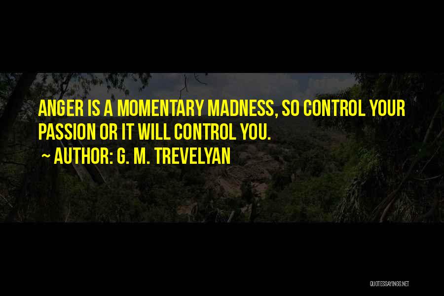 G. M. Trevelyan Quotes: Anger Is A Momentary Madness, So Control Your Passion Or It Will Control You.