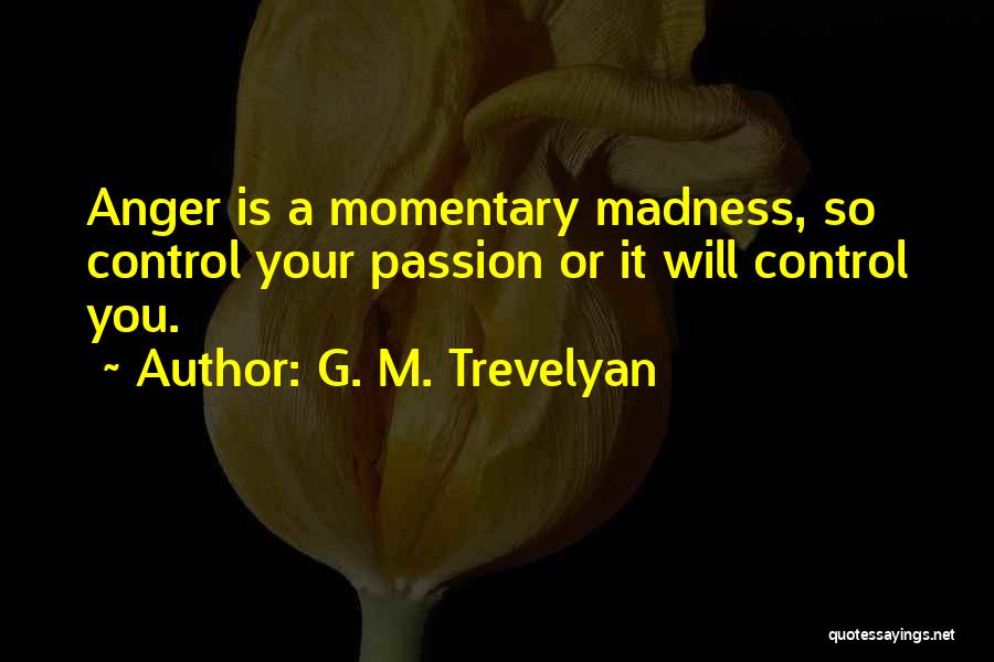 G. M. Trevelyan Quotes: Anger Is A Momentary Madness, So Control Your Passion Or It Will Control You.