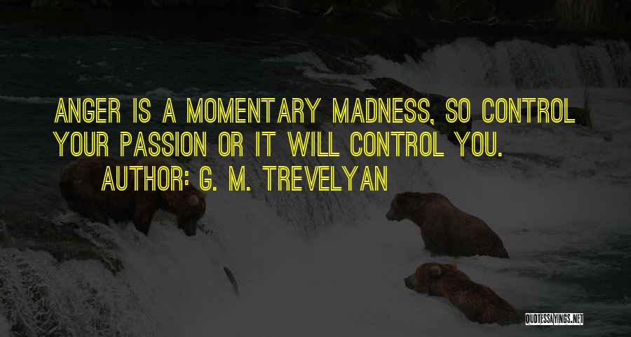 G. M. Trevelyan Quotes: Anger Is A Momentary Madness, So Control Your Passion Or It Will Control You.