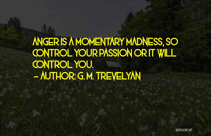 G. M. Trevelyan Quotes: Anger Is A Momentary Madness, So Control Your Passion Or It Will Control You.
