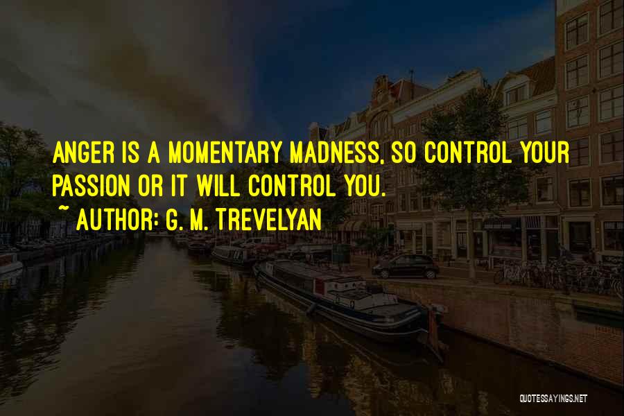 G. M. Trevelyan Quotes: Anger Is A Momentary Madness, So Control Your Passion Or It Will Control You.