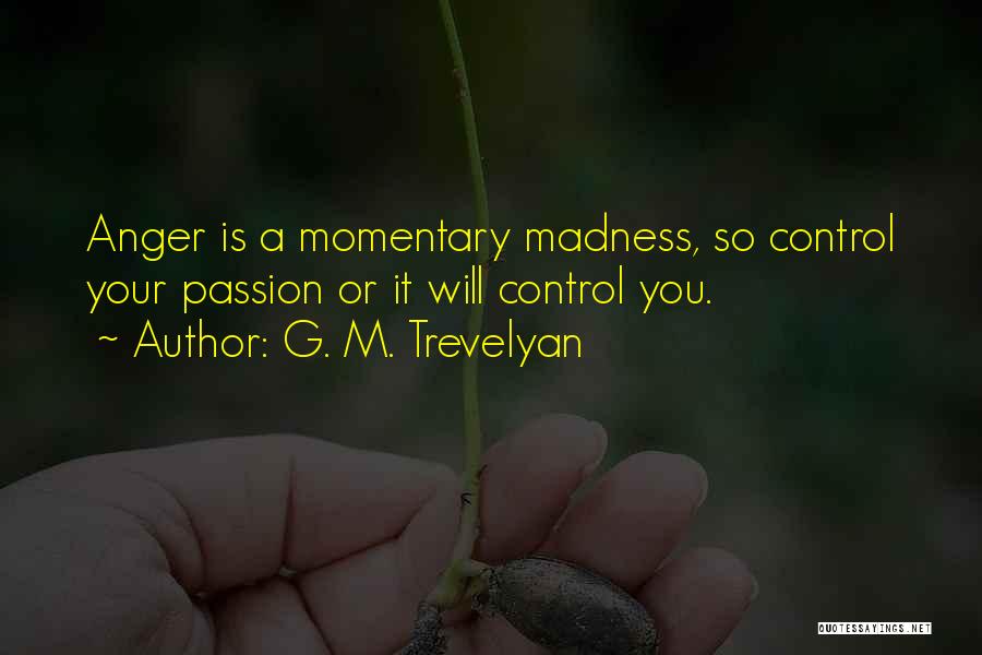 G. M. Trevelyan Quotes: Anger Is A Momentary Madness, So Control Your Passion Or It Will Control You.