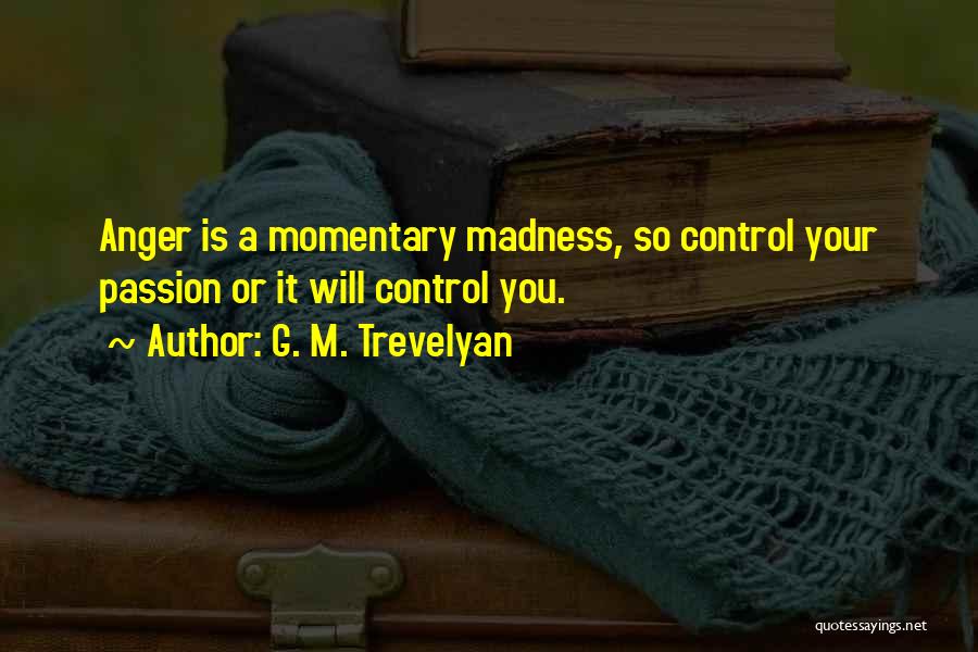 G. M. Trevelyan Quotes: Anger Is A Momentary Madness, So Control Your Passion Or It Will Control You.