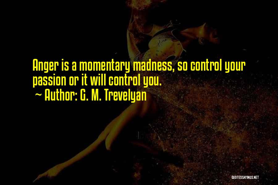 G. M. Trevelyan Quotes: Anger Is A Momentary Madness, So Control Your Passion Or It Will Control You.