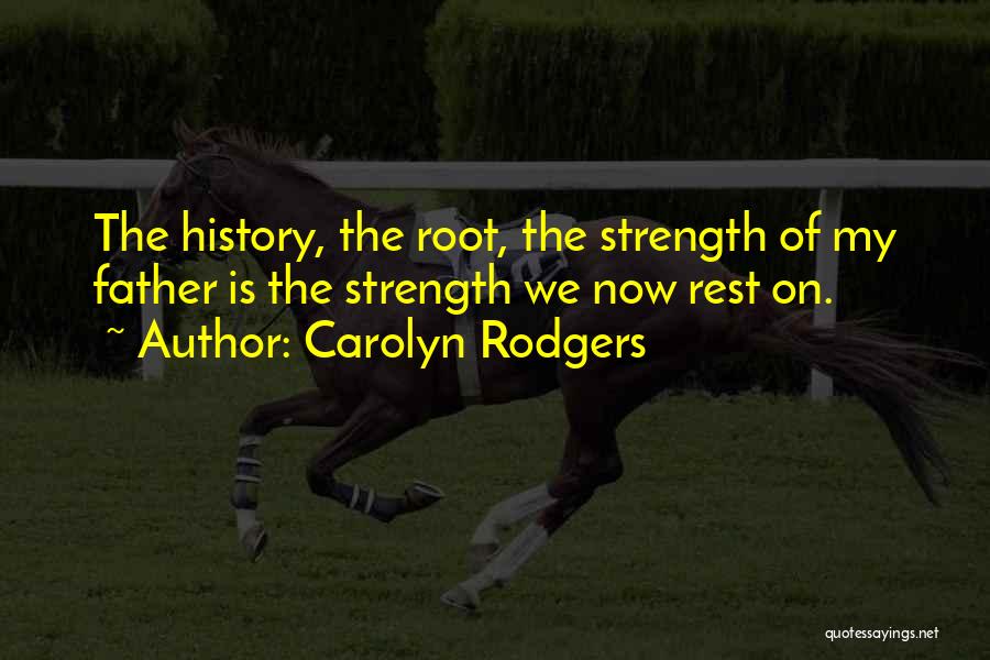 Carolyn Rodgers Quotes: The History, The Root, The Strength Of My Father Is The Strength We Now Rest On.