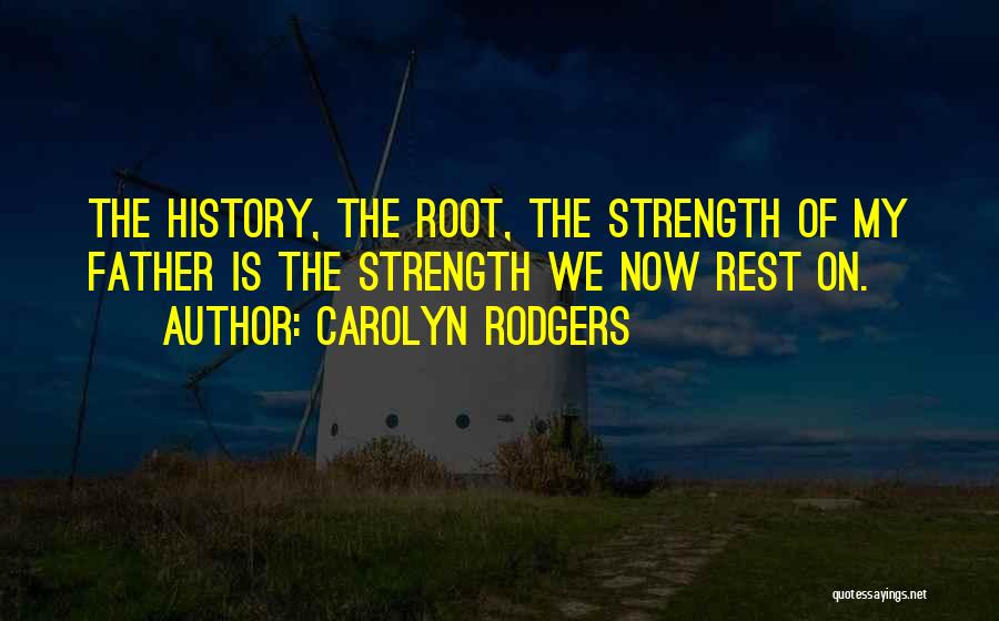 Carolyn Rodgers Quotes: The History, The Root, The Strength Of My Father Is The Strength We Now Rest On.