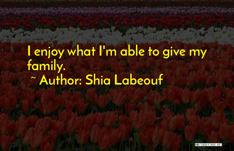 Shia Labeouf Quotes: I Enjoy What I'm Able To Give My Family.
