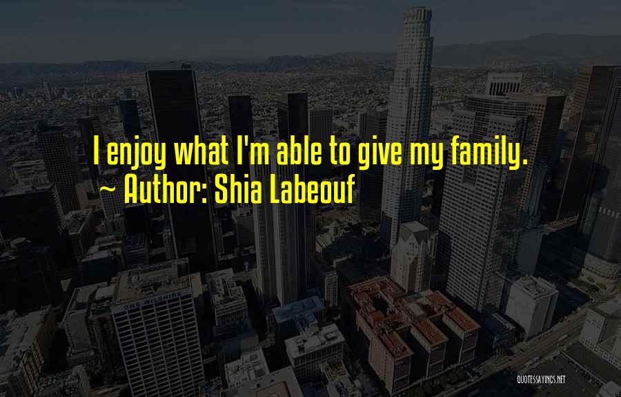 Shia Labeouf Quotes: I Enjoy What I'm Able To Give My Family.