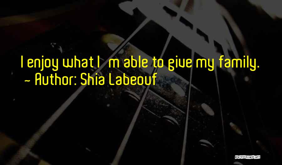 Shia Labeouf Quotes: I Enjoy What I'm Able To Give My Family.