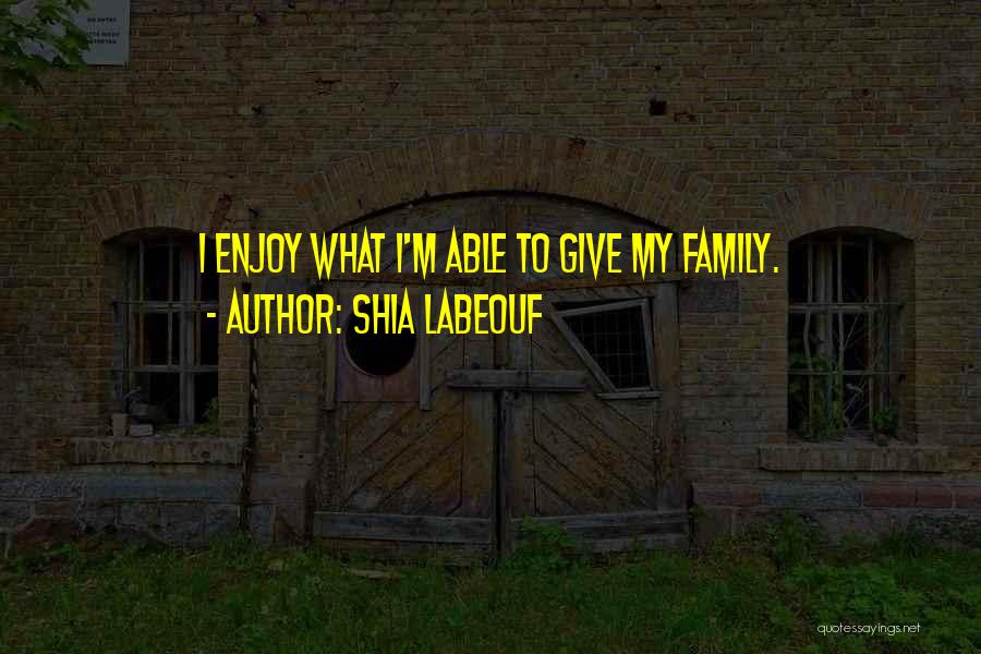 Shia Labeouf Quotes: I Enjoy What I'm Able To Give My Family.