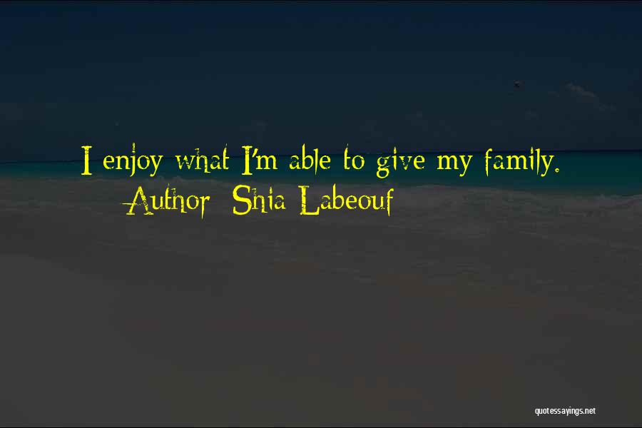Shia Labeouf Quotes: I Enjoy What I'm Able To Give My Family.