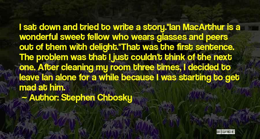 Stephen Chbosky Quotes: I Sat Down And Tried To Write A Story.ian Macarthur Is A Wonderful Sweet Fellow Who Wears Glasses And Peers