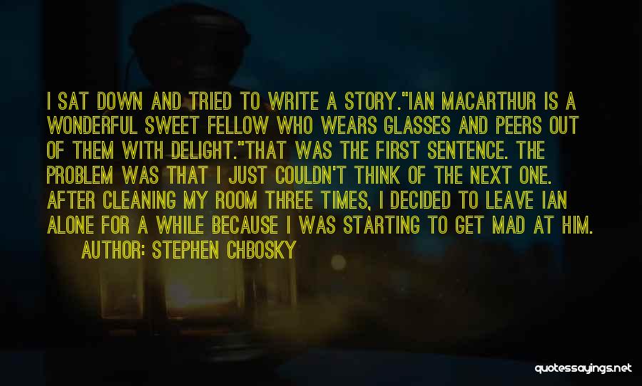 Stephen Chbosky Quotes: I Sat Down And Tried To Write A Story.ian Macarthur Is A Wonderful Sweet Fellow Who Wears Glasses And Peers