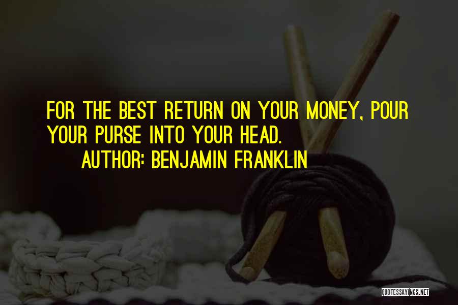 Benjamin Franklin Quotes: For The Best Return On Your Money, Pour Your Purse Into Your Head.