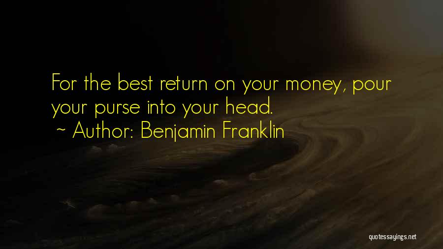 Benjamin Franklin Quotes: For The Best Return On Your Money, Pour Your Purse Into Your Head.