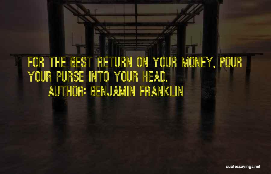 Benjamin Franklin Quotes: For The Best Return On Your Money, Pour Your Purse Into Your Head.