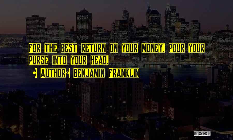 Benjamin Franklin Quotes: For The Best Return On Your Money, Pour Your Purse Into Your Head.