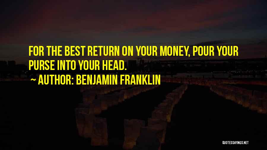 Benjamin Franklin Quotes: For The Best Return On Your Money, Pour Your Purse Into Your Head.