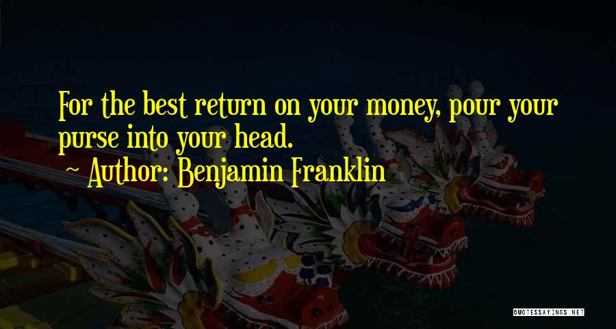 Benjamin Franklin Quotes: For The Best Return On Your Money, Pour Your Purse Into Your Head.