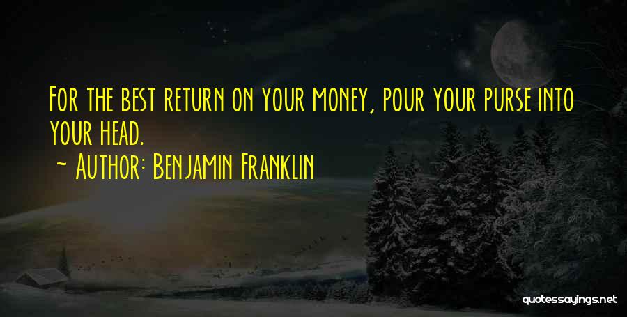 Benjamin Franklin Quotes: For The Best Return On Your Money, Pour Your Purse Into Your Head.