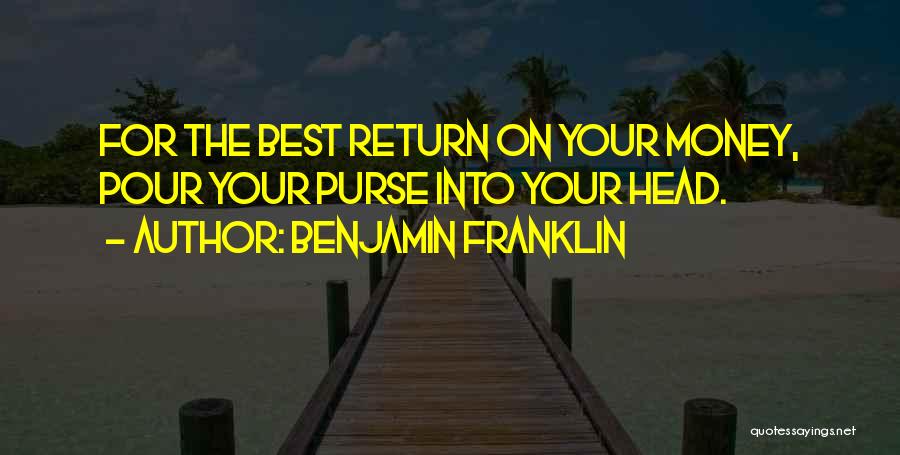 Benjamin Franklin Quotes: For The Best Return On Your Money, Pour Your Purse Into Your Head.