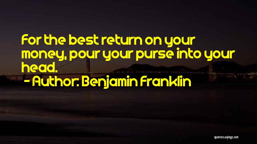 Benjamin Franklin Quotes: For The Best Return On Your Money, Pour Your Purse Into Your Head.