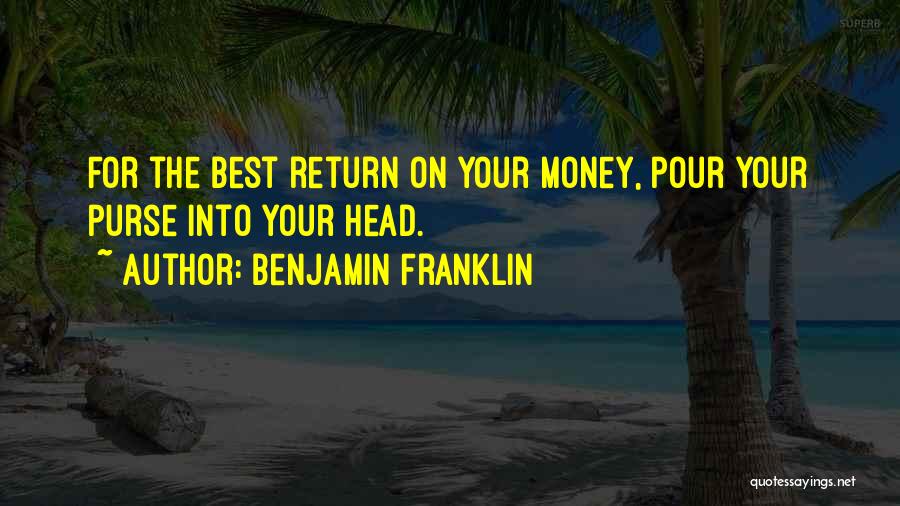 Benjamin Franklin Quotes: For The Best Return On Your Money, Pour Your Purse Into Your Head.