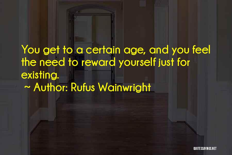 Rufus Wainwright Quotes: You Get To A Certain Age, And You Feel The Need To Reward Yourself Just For Existing.