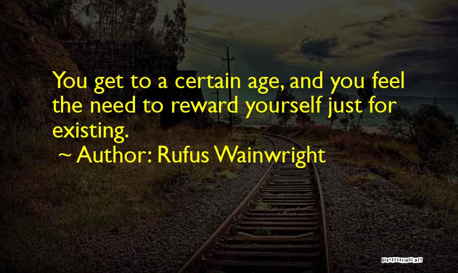 Rufus Wainwright Quotes: You Get To A Certain Age, And You Feel The Need To Reward Yourself Just For Existing.