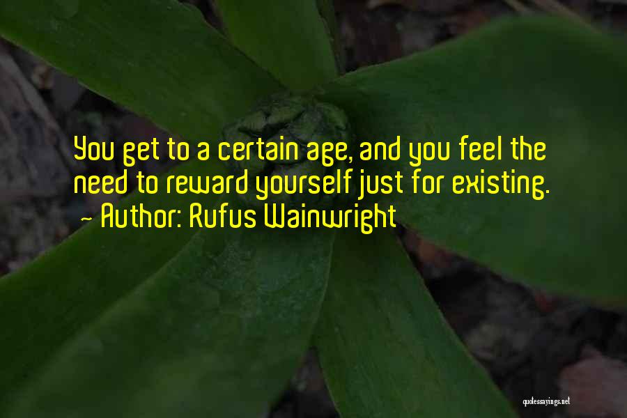 Rufus Wainwright Quotes: You Get To A Certain Age, And You Feel The Need To Reward Yourself Just For Existing.