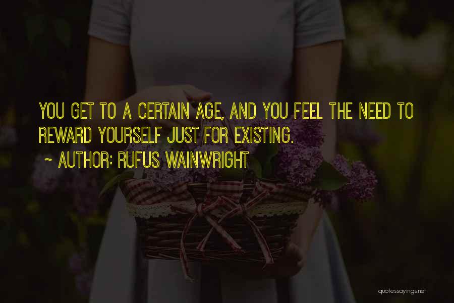 Rufus Wainwright Quotes: You Get To A Certain Age, And You Feel The Need To Reward Yourself Just For Existing.