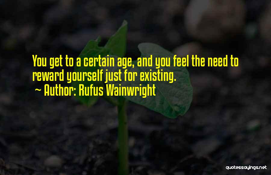 Rufus Wainwright Quotes: You Get To A Certain Age, And You Feel The Need To Reward Yourself Just For Existing.