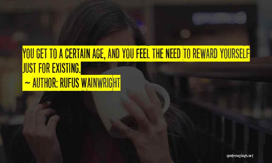 Rufus Wainwright Quotes: You Get To A Certain Age, And You Feel The Need To Reward Yourself Just For Existing.