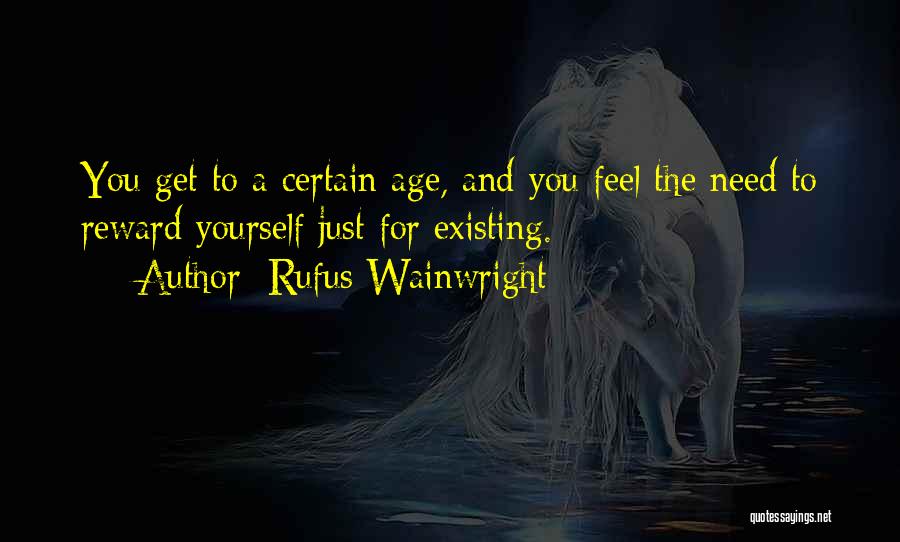 Rufus Wainwright Quotes: You Get To A Certain Age, And You Feel The Need To Reward Yourself Just For Existing.