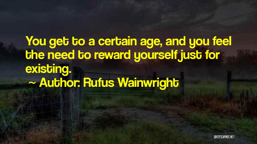 Rufus Wainwright Quotes: You Get To A Certain Age, And You Feel The Need To Reward Yourself Just For Existing.