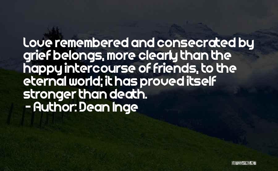 Dean Inge Quotes: Love Remembered And Consecrated By Grief Belongs, More Clearly Than The Happy Intercourse Of Friends, To The Eternal World; It
