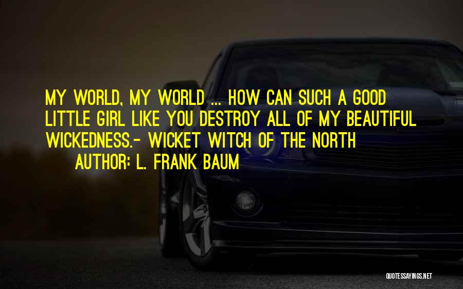 L. Frank Baum Quotes: My World, My World ... How Can Such A Good Little Girl Like You Destroy All Of My Beautiful Wickedness.-