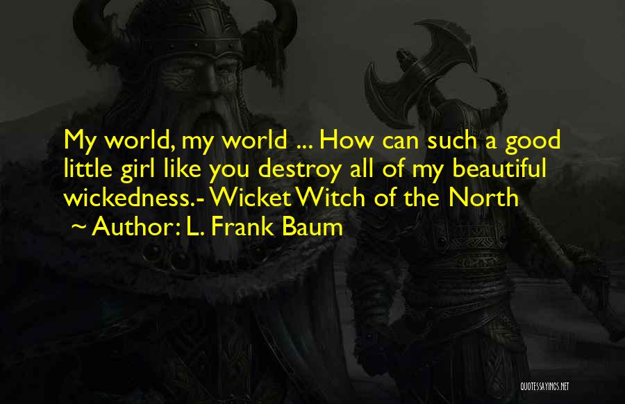 L. Frank Baum Quotes: My World, My World ... How Can Such A Good Little Girl Like You Destroy All Of My Beautiful Wickedness.-