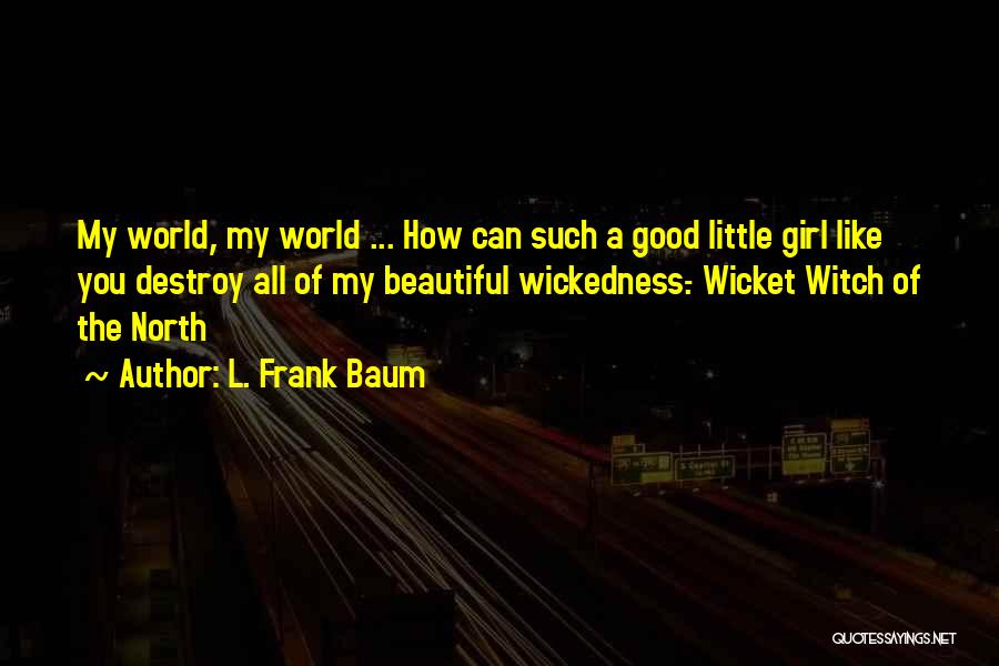 L. Frank Baum Quotes: My World, My World ... How Can Such A Good Little Girl Like You Destroy All Of My Beautiful Wickedness.-