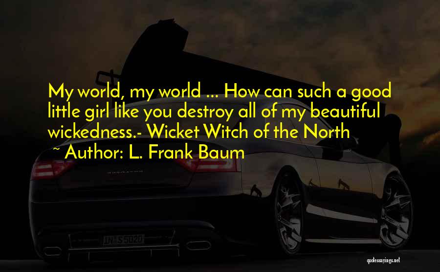 L. Frank Baum Quotes: My World, My World ... How Can Such A Good Little Girl Like You Destroy All Of My Beautiful Wickedness.-