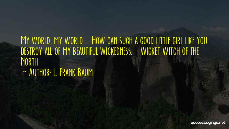 L. Frank Baum Quotes: My World, My World ... How Can Such A Good Little Girl Like You Destroy All Of My Beautiful Wickedness.-