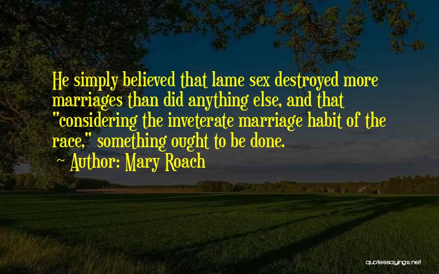 Mary Roach Quotes: He Simply Believed That Lame Sex Destroyed More Marriages Than Did Anything Else, And That Considering The Inveterate Marriage Habit