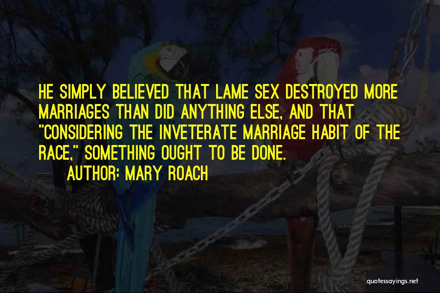 Mary Roach Quotes: He Simply Believed That Lame Sex Destroyed More Marriages Than Did Anything Else, And That Considering The Inveterate Marriage Habit