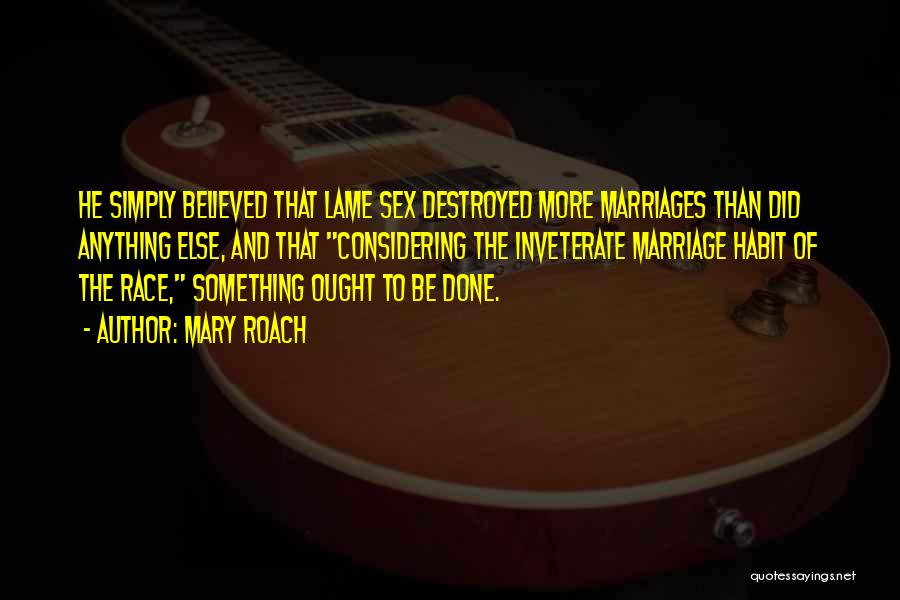 Mary Roach Quotes: He Simply Believed That Lame Sex Destroyed More Marriages Than Did Anything Else, And That Considering The Inveterate Marriage Habit