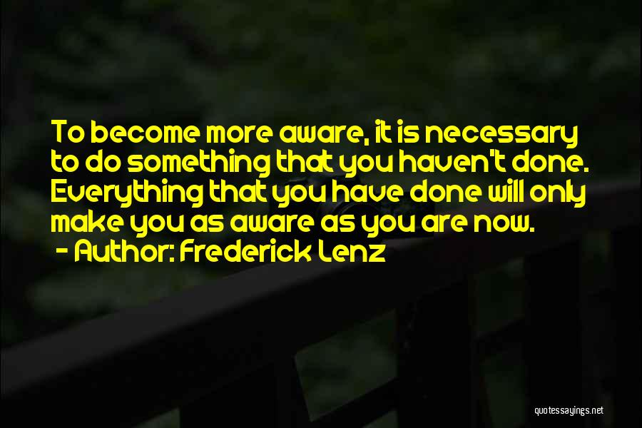 Frederick Lenz Quotes: To Become More Aware, It Is Necessary To Do Something That You Haven't Done. Everything That You Have Done Will