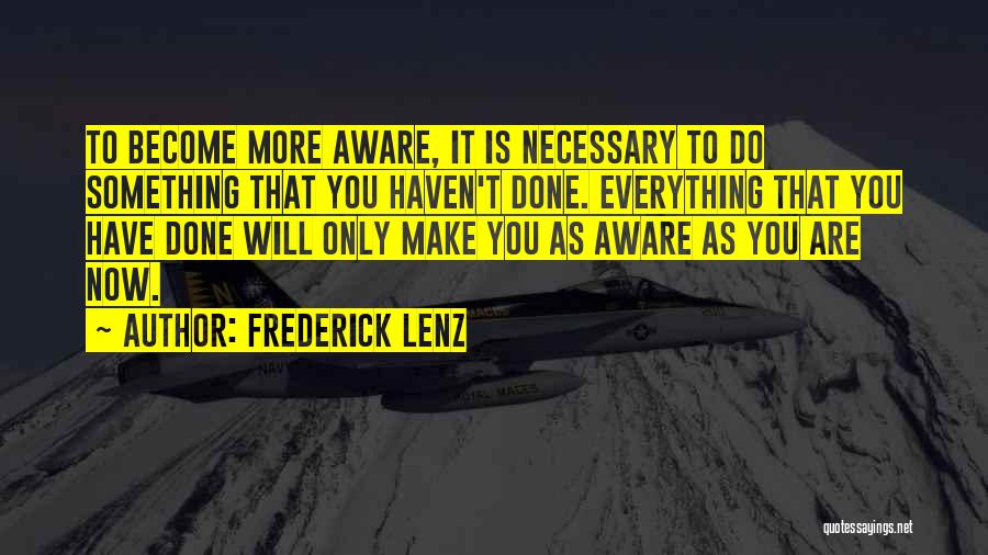 Frederick Lenz Quotes: To Become More Aware, It Is Necessary To Do Something That You Haven't Done. Everything That You Have Done Will